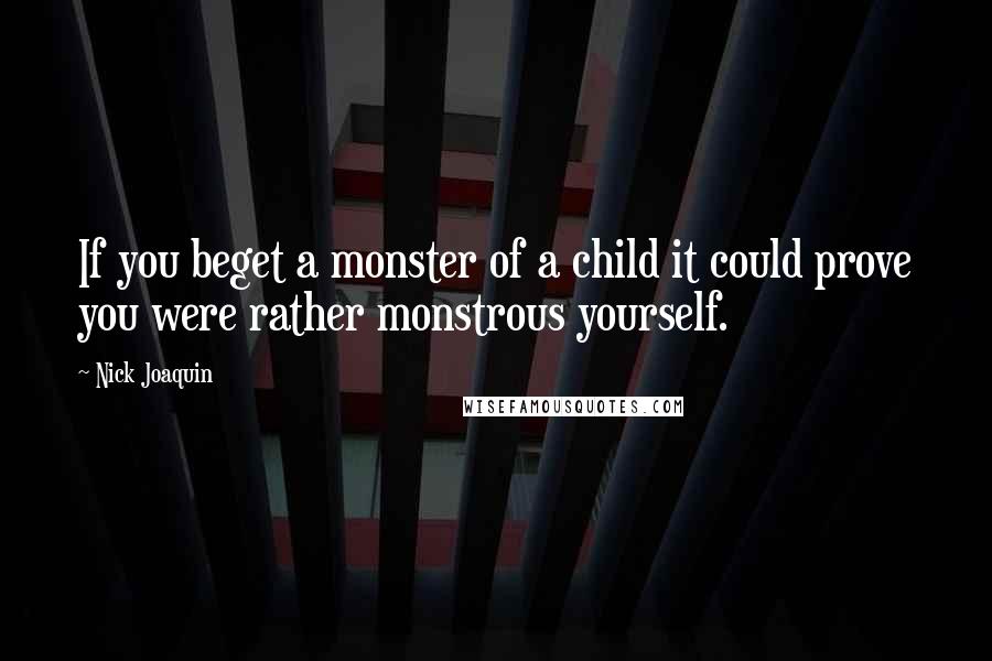 Nick Joaquin Quotes: If you beget a monster of a child it could prove you were rather monstrous yourself.