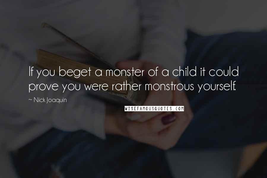 Nick Joaquin Quotes: If you beget a monster of a child it could prove you were rather monstrous yourself.