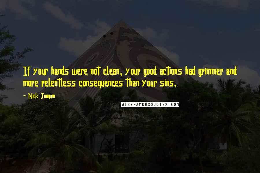 Nick Joaquin Quotes: If your hands were not clean, your good actions had grimmer and more relentless consequences than your sins.