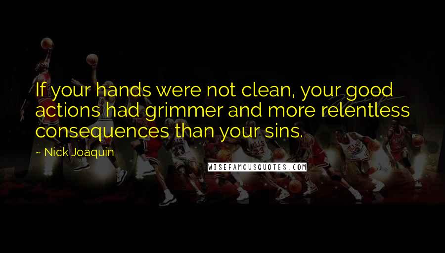 Nick Joaquin Quotes: If your hands were not clean, your good actions had grimmer and more relentless consequences than your sins.