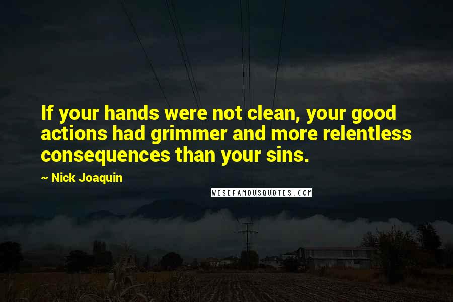 Nick Joaquin Quotes: If your hands were not clean, your good actions had grimmer and more relentless consequences than your sins.