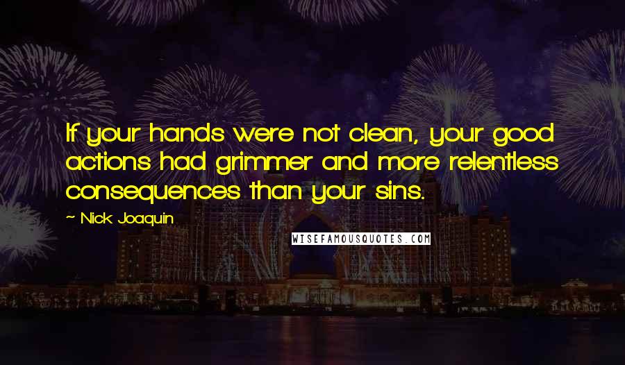 Nick Joaquin Quotes: If your hands were not clean, your good actions had grimmer and more relentless consequences than your sins.