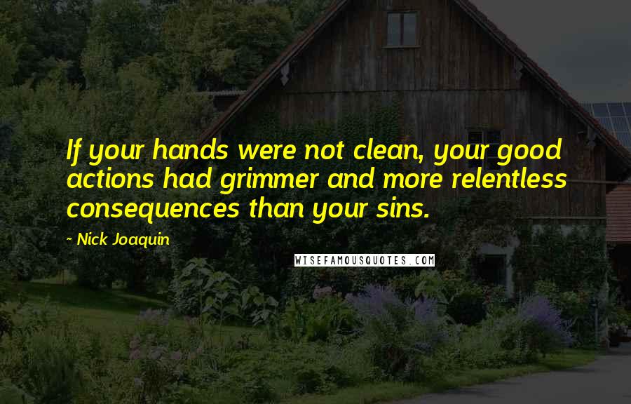 Nick Joaquin Quotes: If your hands were not clean, your good actions had grimmer and more relentless consequences than your sins.