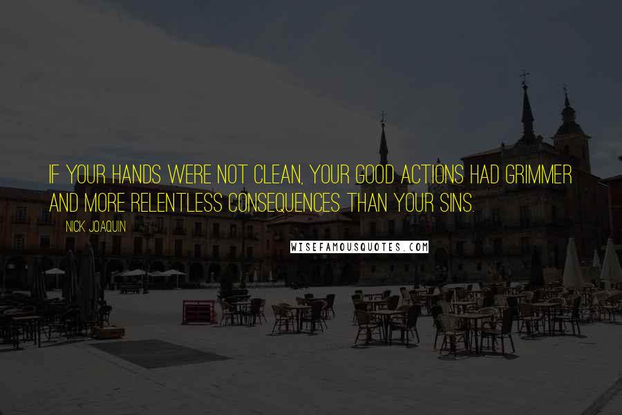 Nick Joaquin Quotes: If your hands were not clean, your good actions had grimmer and more relentless consequences than your sins.