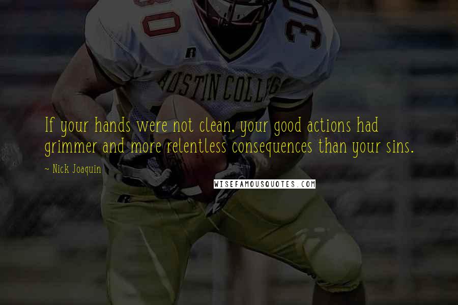 Nick Joaquin Quotes: If your hands were not clean, your good actions had grimmer and more relentless consequences than your sins.