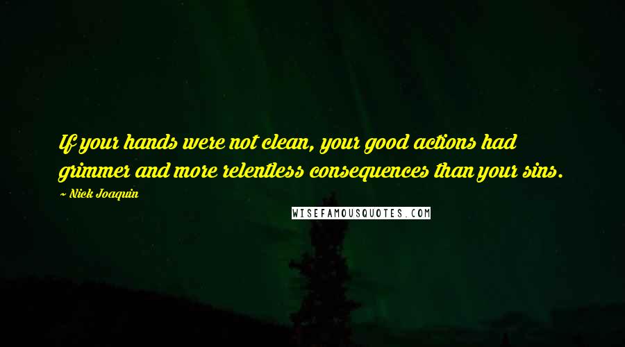 Nick Joaquin Quotes: If your hands were not clean, your good actions had grimmer and more relentless consequences than your sins.