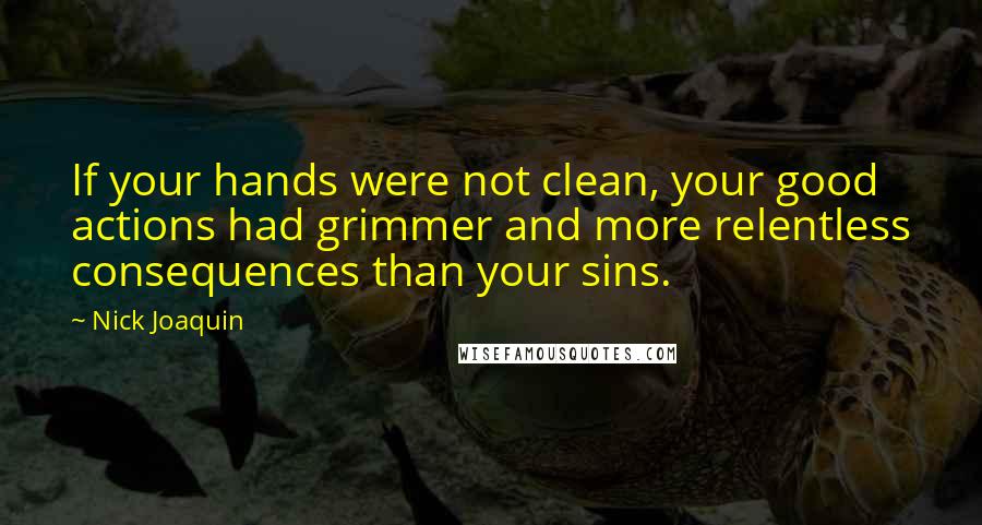 Nick Joaquin Quotes: If your hands were not clean, your good actions had grimmer and more relentless consequences than your sins.