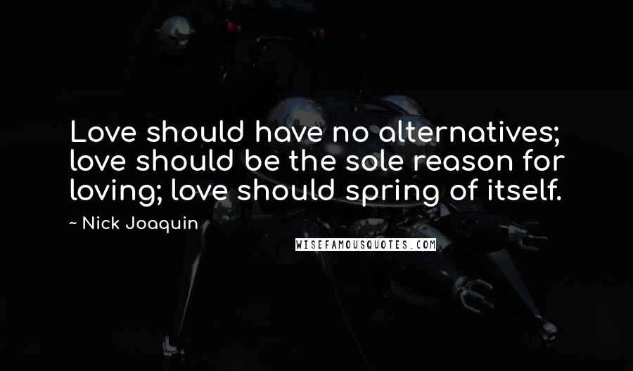 Nick Joaquin Quotes: Love should have no alternatives; love should be the sole reason for loving; love should spring of itself.