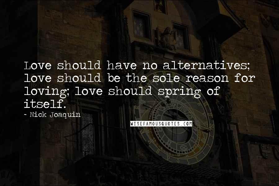 Nick Joaquin Quotes: Love should have no alternatives; love should be the sole reason for loving; love should spring of itself.