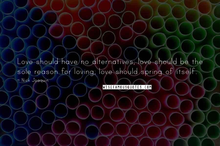 Nick Joaquin Quotes: Love should have no alternatives; love should be the sole reason for loving; love should spring of itself.