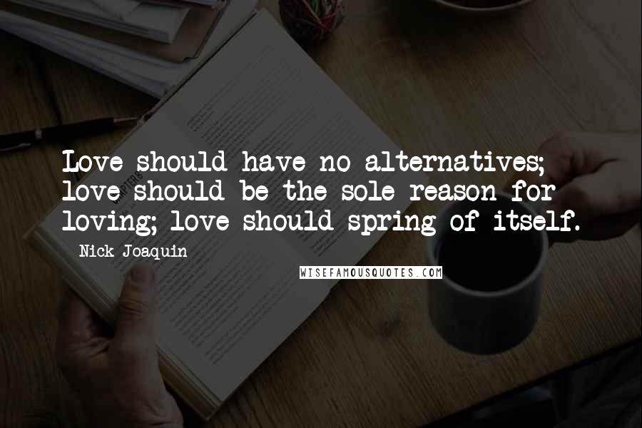 Nick Joaquin Quotes: Love should have no alternatives; love should be the sole reason for loving; love should spring of itself.