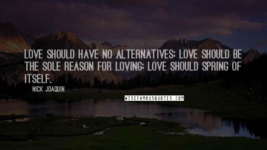 Nick Joaquin Quotes: Love should have no alternatives; love should be the sole reason for loving; love should spring of itself.