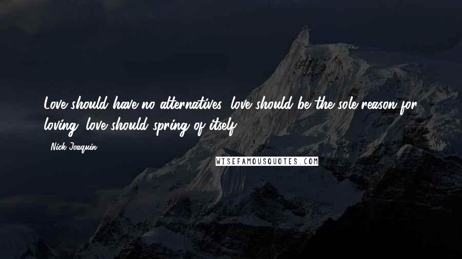 Nick Joaquin Quotes: Love should have no alternatives; love should be the sole reason for loving; love should spring of itself.