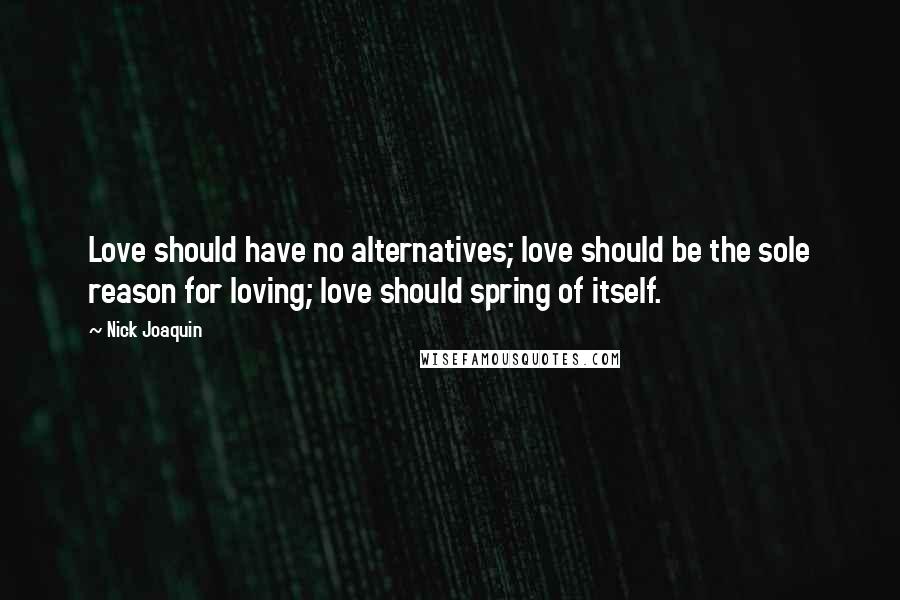 Nick Joaquin Quotes: Love should have no alternatives; love should be the sole reason for loving; love should spring of itself.