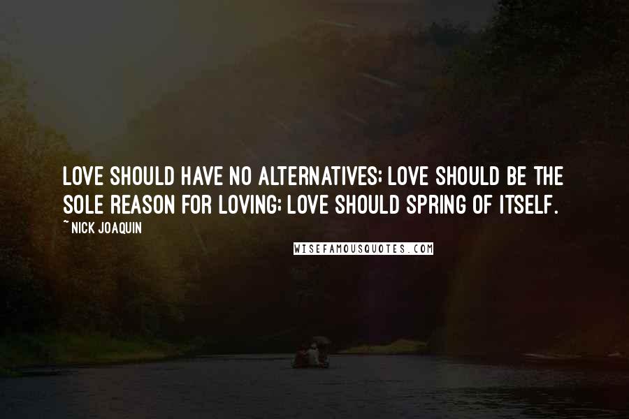 Nick Joaquin Quotes: Love should have no alternatives; love should be the sole reason for loving; love should spring of itself.