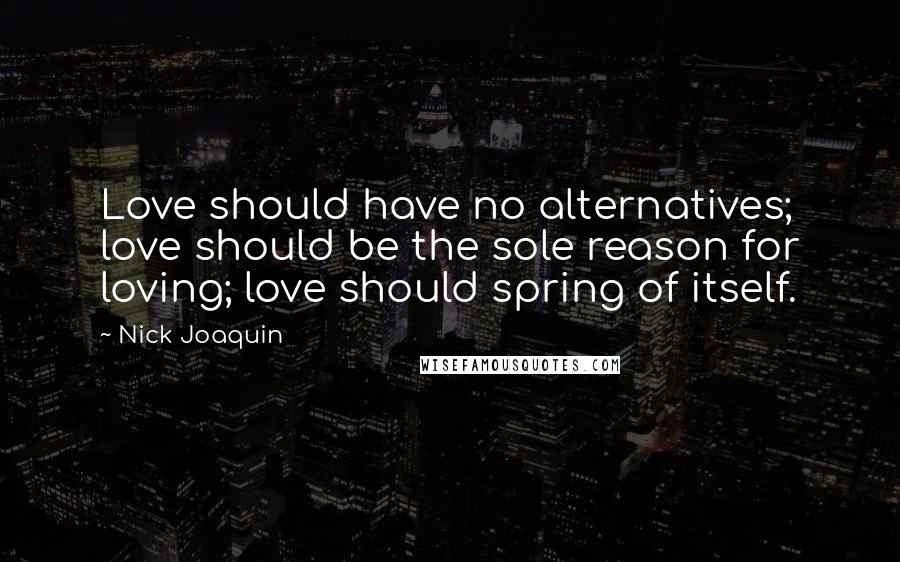 Nick Joaquin Quotes: Love should have no alternatives; love should be the sole reason for loving; love should spring of itself.