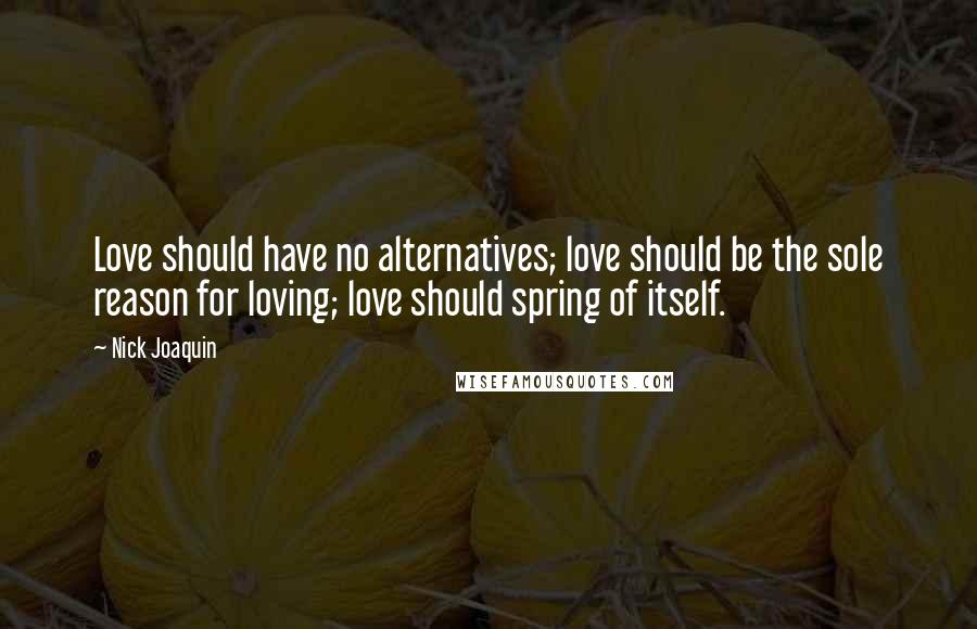 Nick Joaquin Quotes: Love should have no alternatives; love should be the sole reason for loving; love should spring of itself.