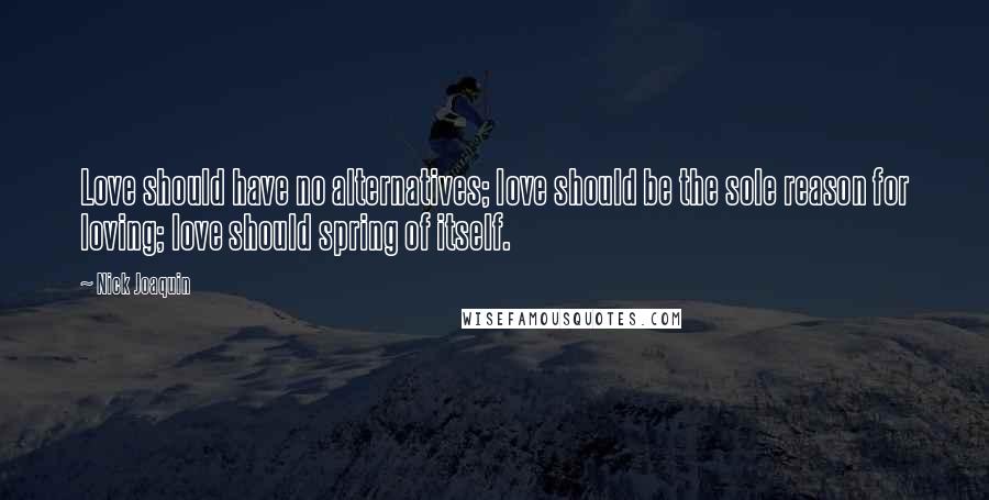 Nick Joaquin Quotes: Love should have no alternatives; love should be the sole reason for loving; love should spring of itself.