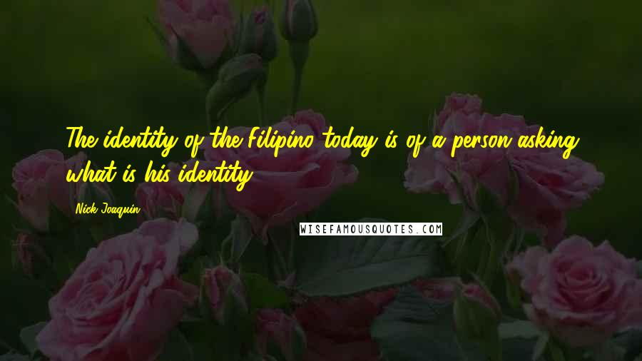 Nick Joaquin Quotes: The identity of the Filipino today is of a person asking what is his identity.