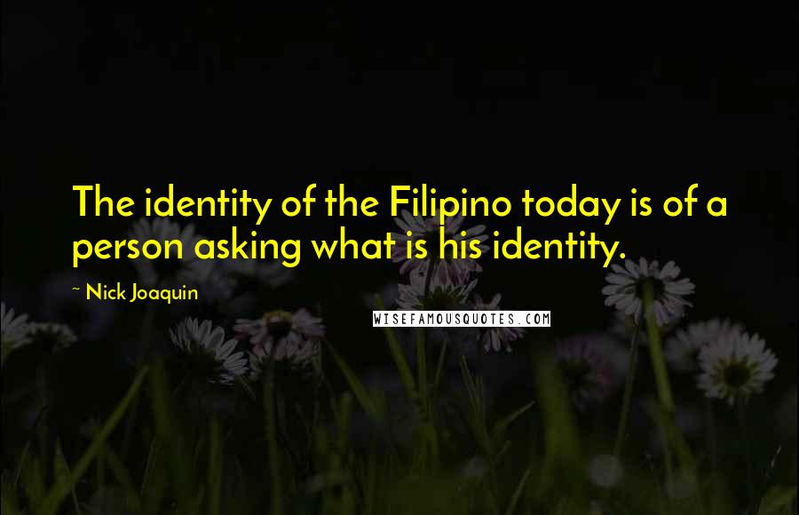 Nick Joaquin Quotes: The identity of the Filipino today is of a person asking what is his identity.