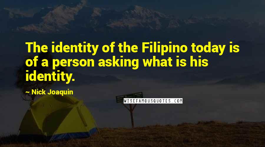 Nick Joaquin Quotes: The identity of the Filipino today is of a person asking what is his identity.