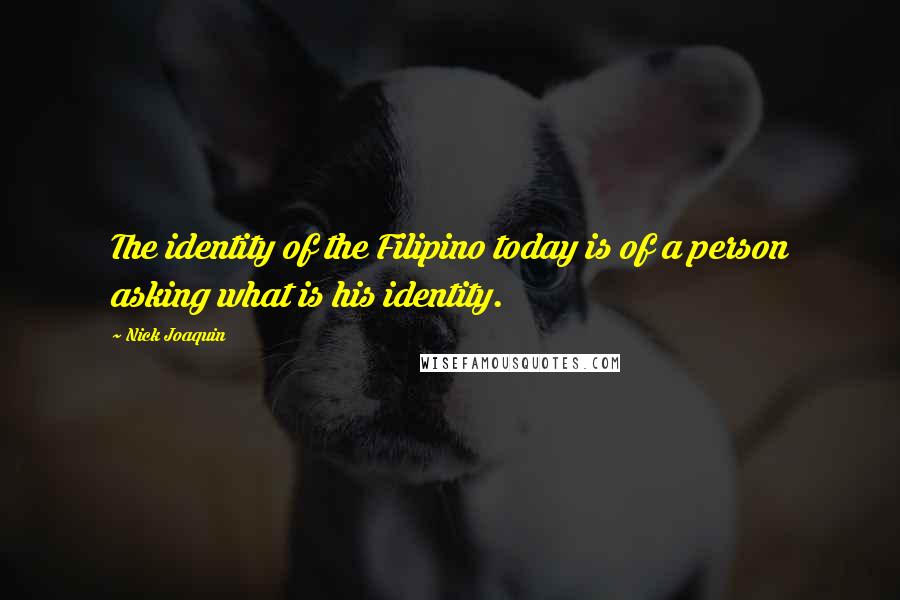 Nick Joaquin Quotes: The identity of the Filipino today is of a person asking what is his identity.