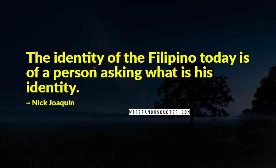 Nick Joaquin Quotes: The identity of the Filipino today is of a person asking what is his identity.