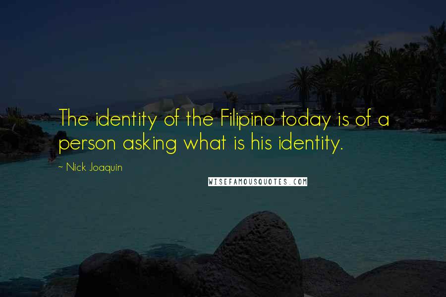 Nick Joaquin Quotes: The identity of the Filipino today is of a person asking what is his identity.