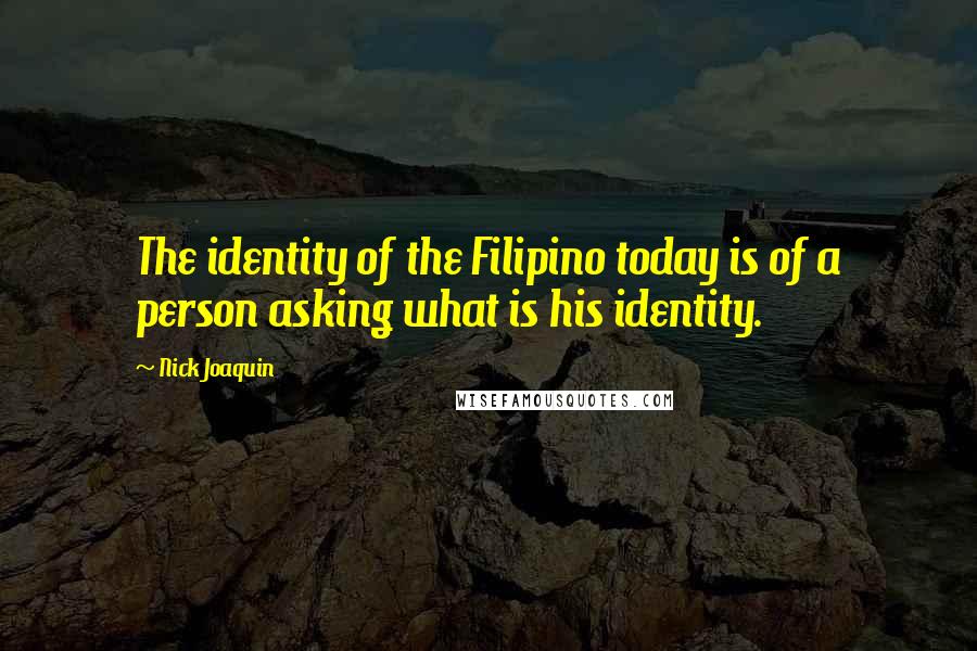 Nick Joaquin Quotes: The identity of the Filipino today is of a person asking what is his identity.