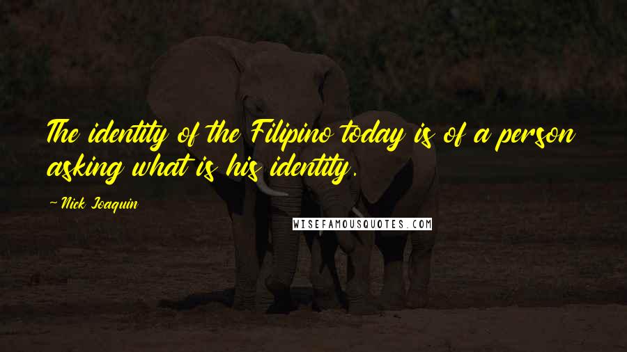 Nick Joaquin Quotes: The identity of the Filipino today is of a person asking what is his identity.