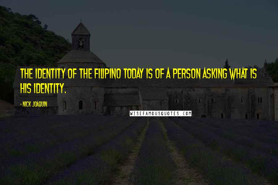 Nick Joaquin Quotes: The identity of the Filipino today is of a person asking what is his identity.