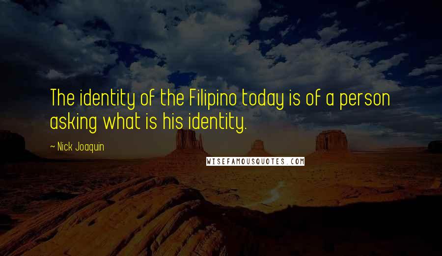 Nick Joaquin Quotes: The identity of the Filipino today is of a person asking what is his identity.