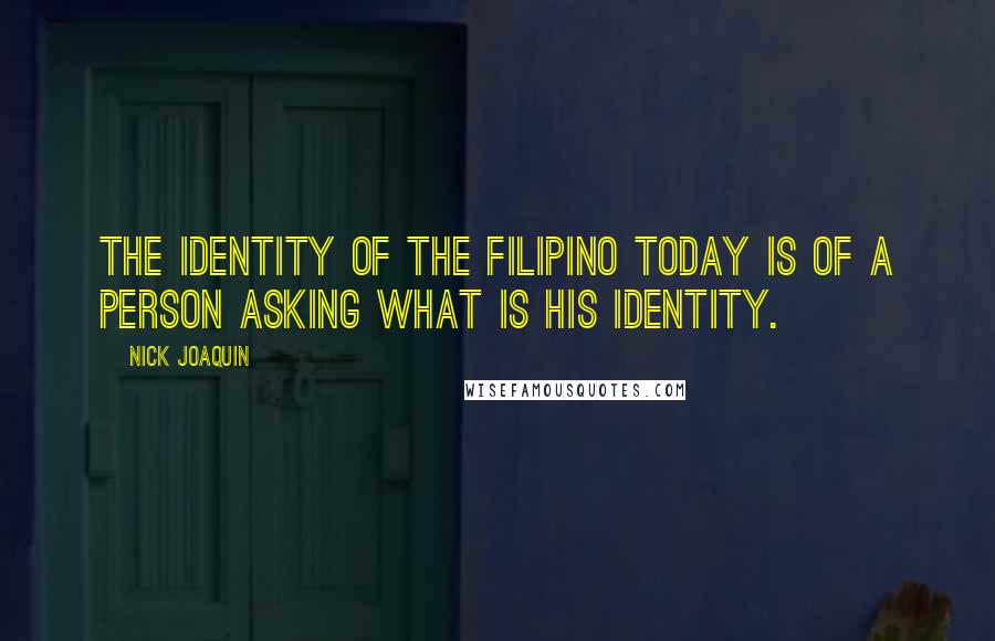 Nick Joaquin Quotes: The identity of the Filipino today is of a person asking what is his identity.