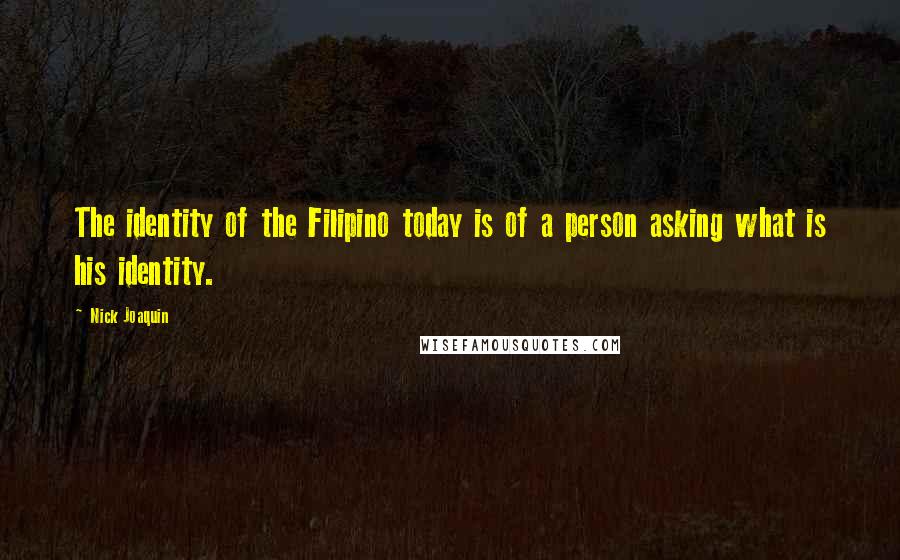 Nick Joaquin Quotes: The identity of the Filipino today is of a person asking what is his identity.