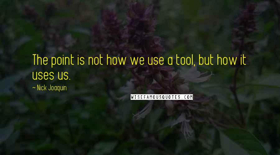 Nick Joaquin Quotes: The point is not how we use a tool, but how it uses us.