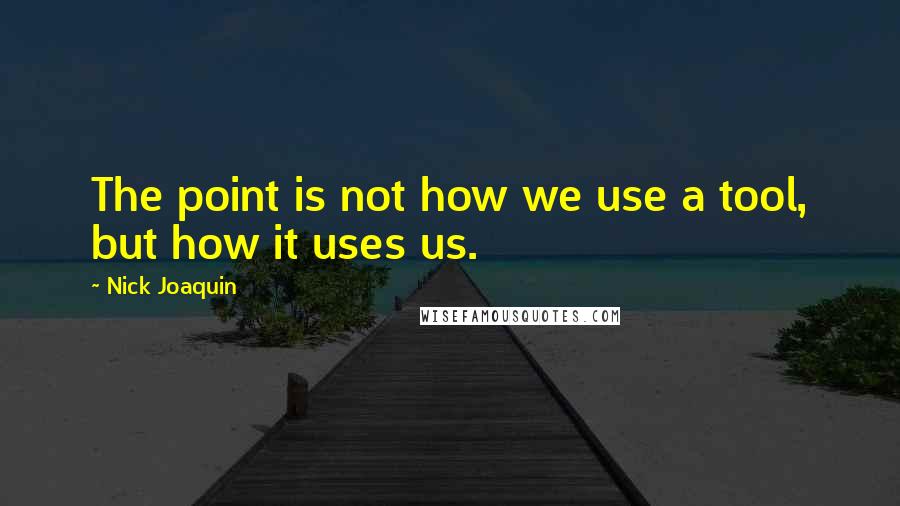 Nick Joaquin Quotes: The point is not how we use a tool, but how it uses us.