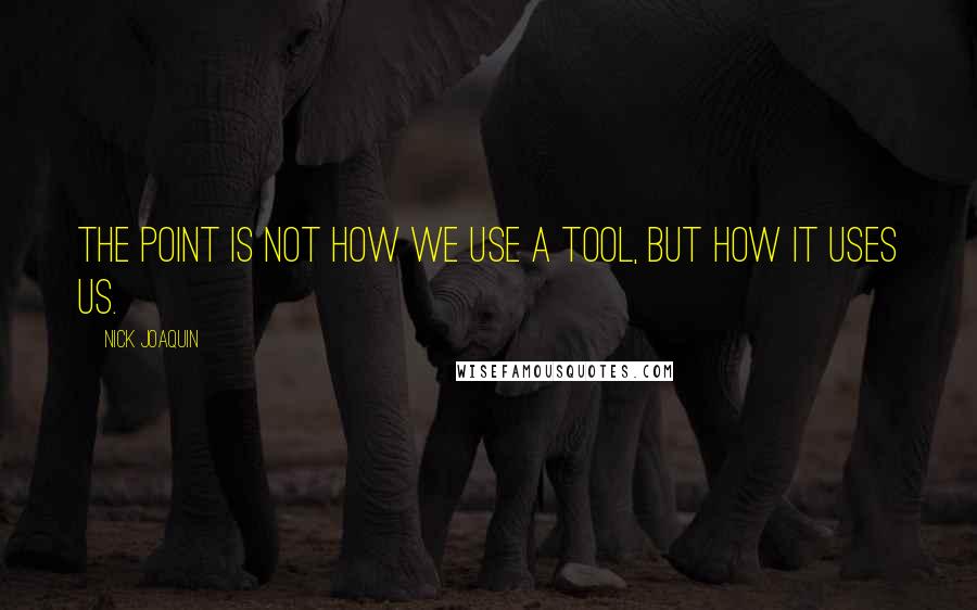 Nick Joaquin Quotes: The point is not how we use a tool, but how it uses us.