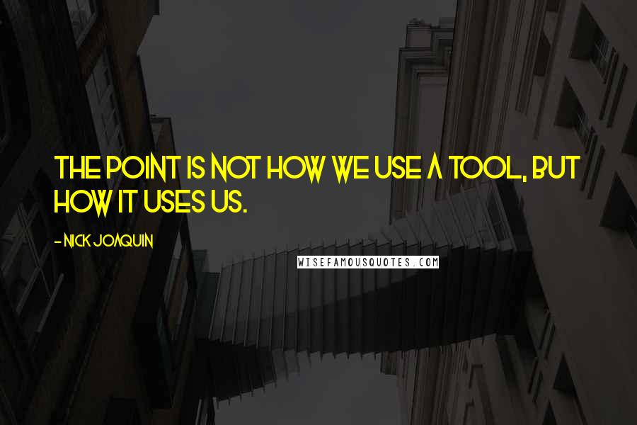 Nick Joaquin Quotes: The point is not how we use a tool, but how it uses us.