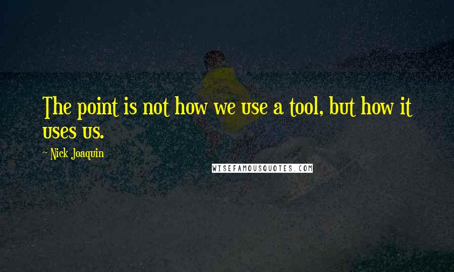 Nick Joaquin Quotes: The point is not how we use a tool, but how it uses us.