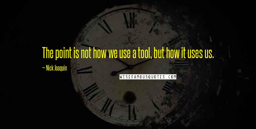 Nick Joaquin Quotes: The point is not how we use a tool, but how it uses us.