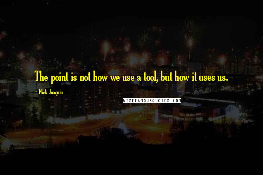 Nick Joaquin Quotes: The point is not how we use a tool, but how it uses us.