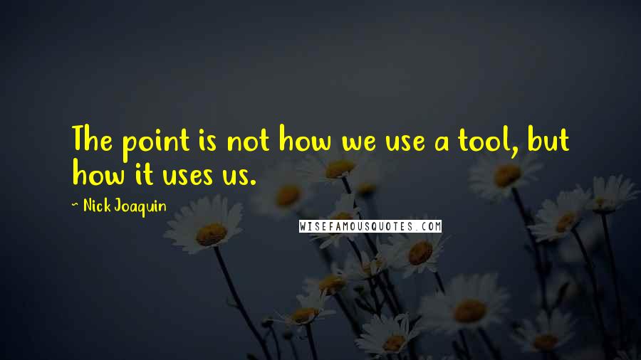 Nick Joaquin Quotes: The point is not how we use a tool, but how it uses us.