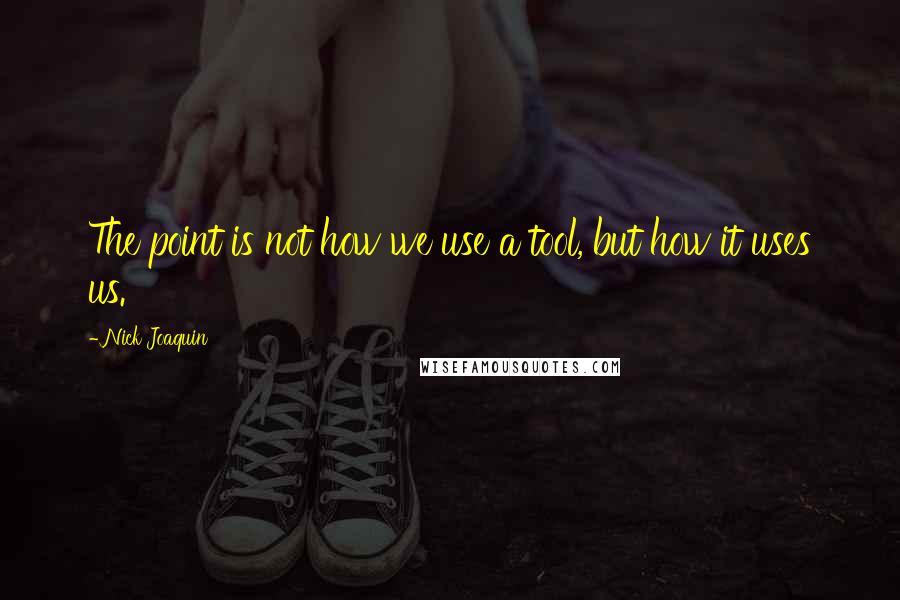 Nick Joaquin Quotes: The point is not how we use a tool, but how it uses us.