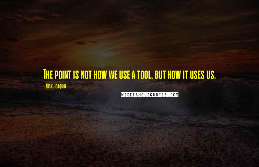 Nick Joaquin Quotes: The point is not how we use a tool, but how it uses us.