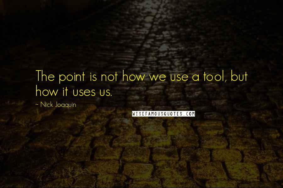 Nick Joaquin Quotes: The point is not how we use a tool, but how it uses us.