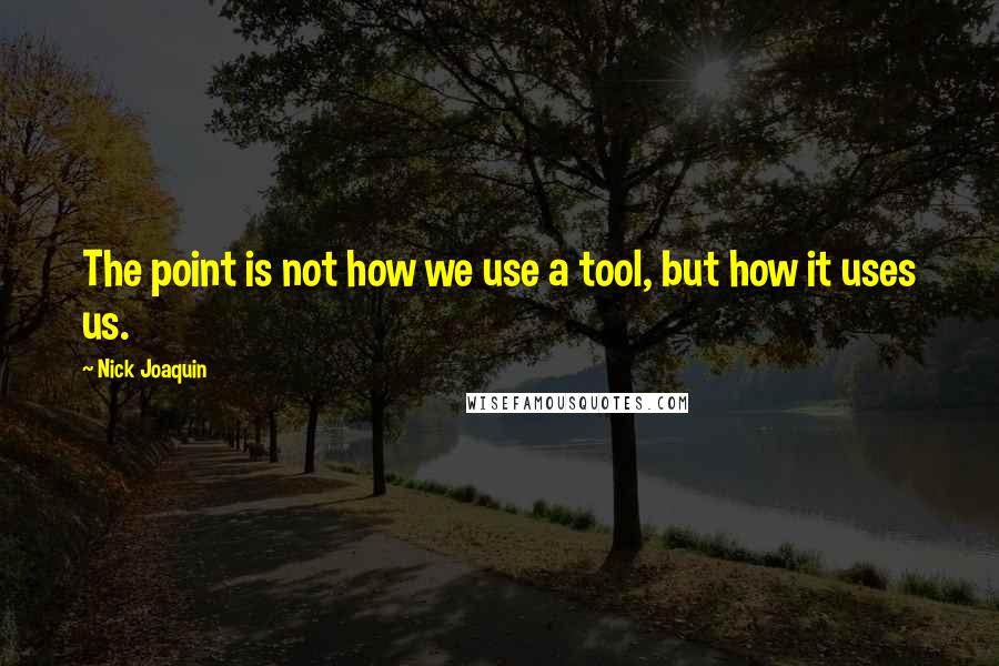 Nick Joaquin Quotes: The point is not how we use a tool, but how it uses us.