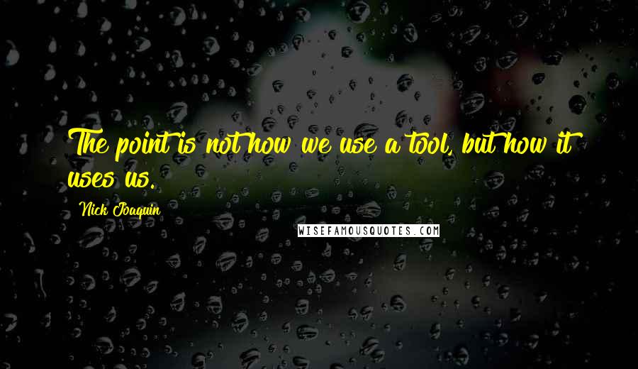 Nick Joaquin Quotes: The point is not how we use a tool, but how it uses us.