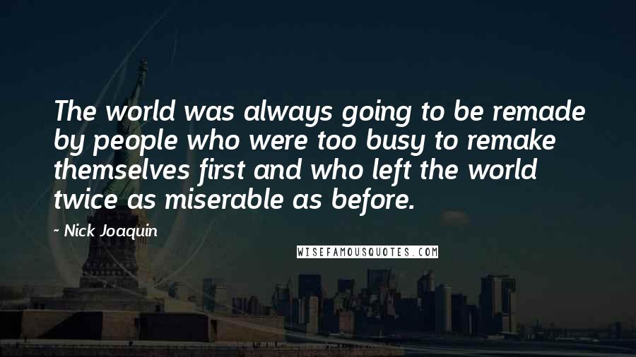 Nick Joaquin Quotes: The world was always going to be remade by people who were too busy to remake themselves first and who left the world twice as miserable as before.