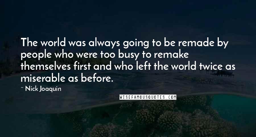 Nick Joaquin Quotes: The world was always going to be remade by people who were too busy to remake themselves first and who left the world twice as miserable as before.
