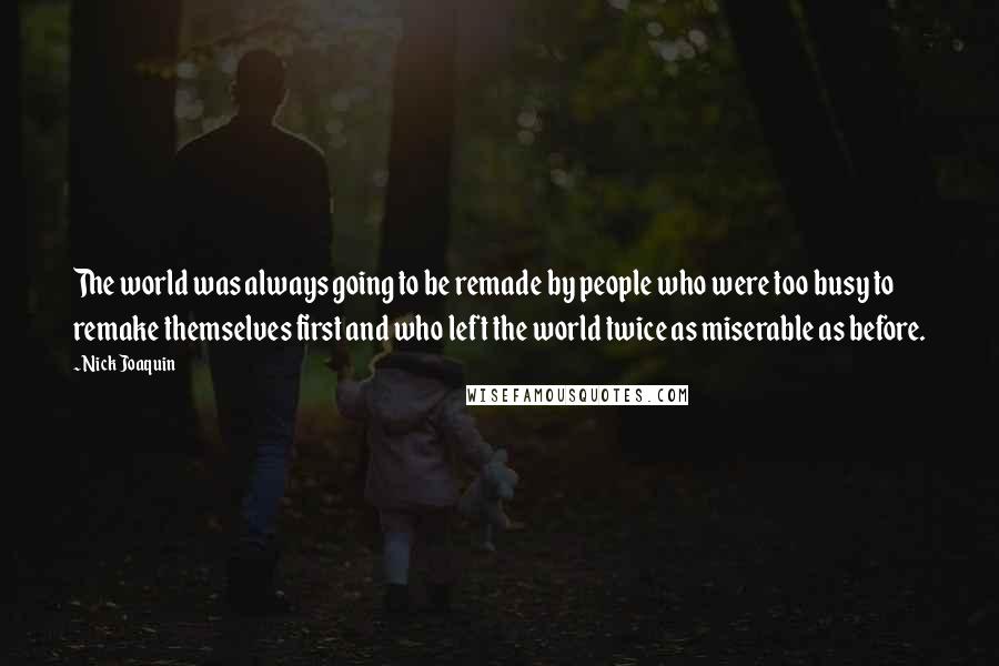 Nick Joaquin Quotes: The world was always going to be remade by people who were too busy to remake themselves first and who left the world twice as miserable as before.